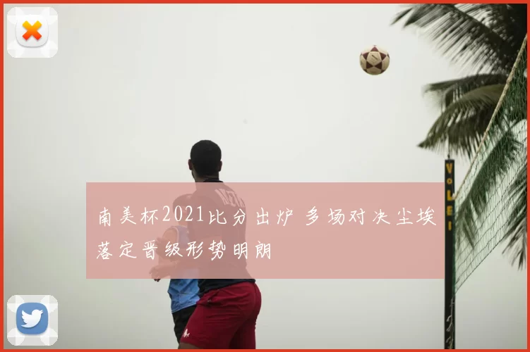 南美杯2021比分出炉 多场对决尘埃落定晋级形势明朗
