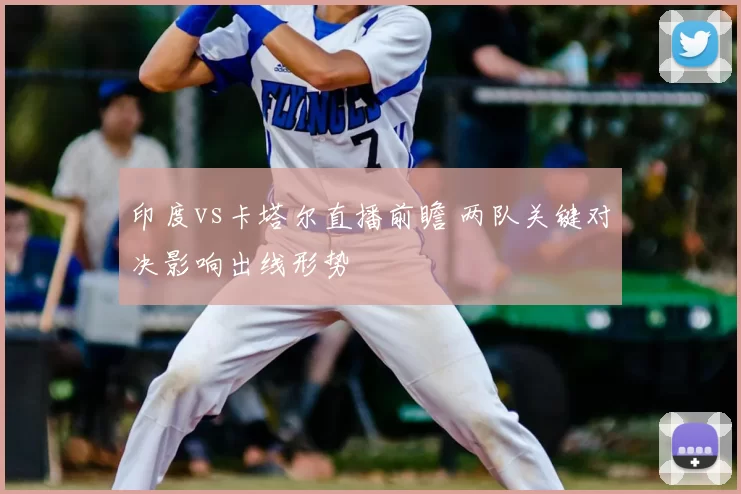 印度vs卡塔尔直播前瞻 两队关键对决影响出线形势