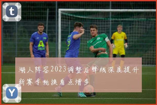 湖人阵容2023调整后锋线深度提升新赛季轮换看点增多