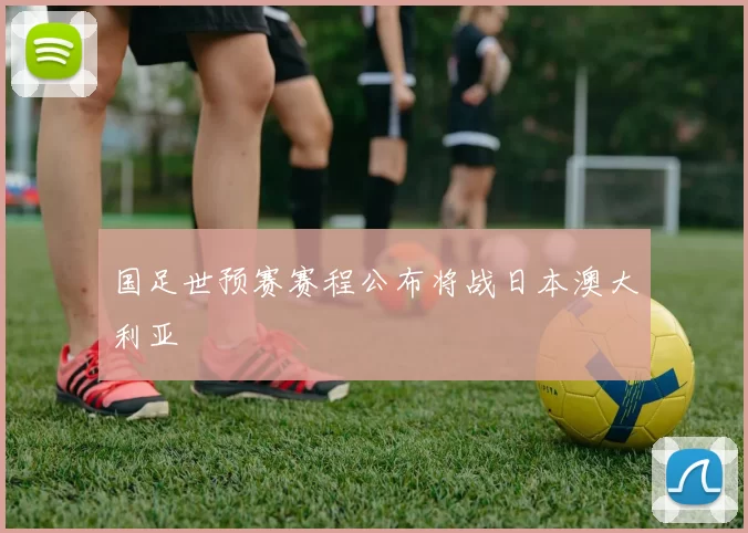 国足世预赛赛程公布将战日本澳大利亚
