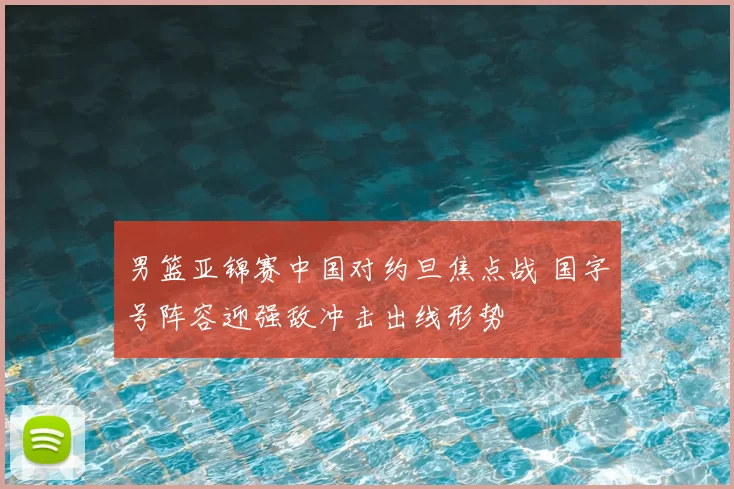 男篮亚锦赛中国对约旦焦点战 国字号阵容迎强敌冲击出线形势