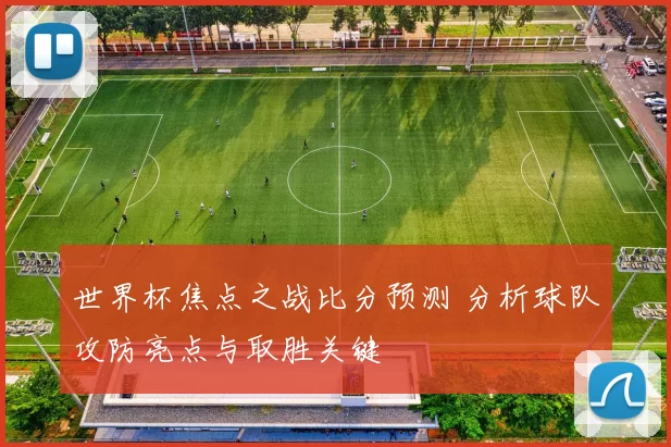 世界杯焦点之战比分预测 分析球队攻防亮点与取胜关键