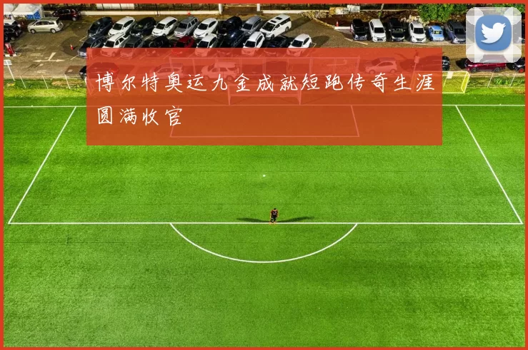 博尔特奥运九金成就短跑传奇生涯圆满收官